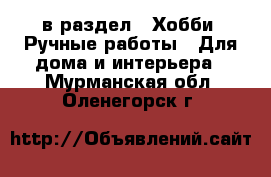  в раздел : Хобби. Ручные работы » Для дома и интерьера . Мурманская обл.,Оленегорск г.